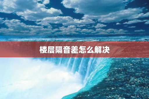 楼层隔音差怎么解决 楼不隔音怎么办？