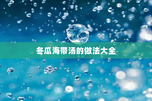 冬瓜海带汤的做法大全 冬瓜海带家常做法王刚？