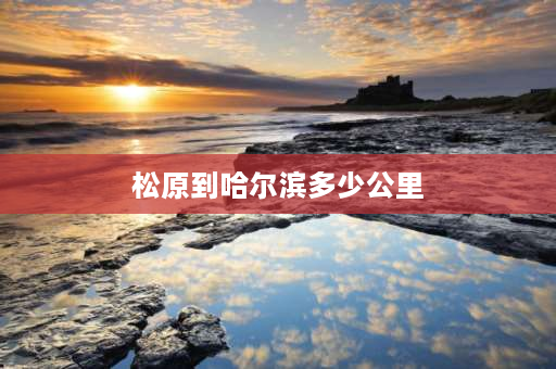 松原到哈尔滨多少公里 四川到哈尔滨自驾经过几个省？