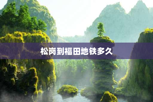 松岗到福田地铁多久 我想知道深圳宝安松岗镇离最近的地铁站？