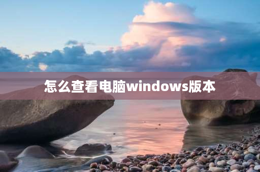 怎么查看电脑windows版本 怎么查询电脑windows版本？