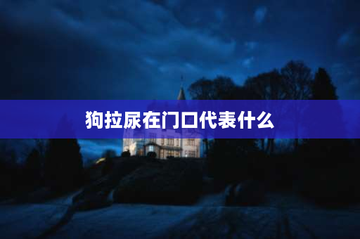 狗拉尿在门口代表什么 为什么每次回家狗都要对我撒尿？