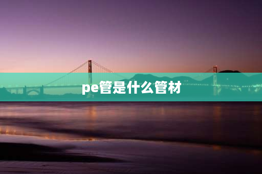 pe管是什么管材 pe管是什么意思？