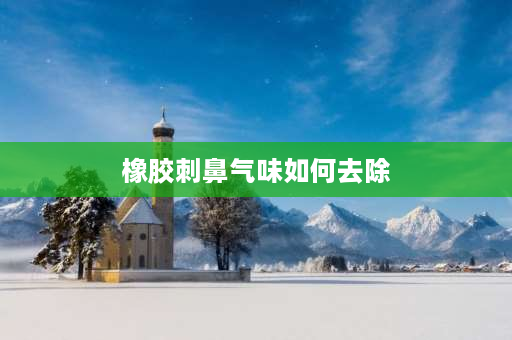 橡胶刺鼻气味如何去除 请问如何用简单的方法出去橡胶刺鼻的味道？ 