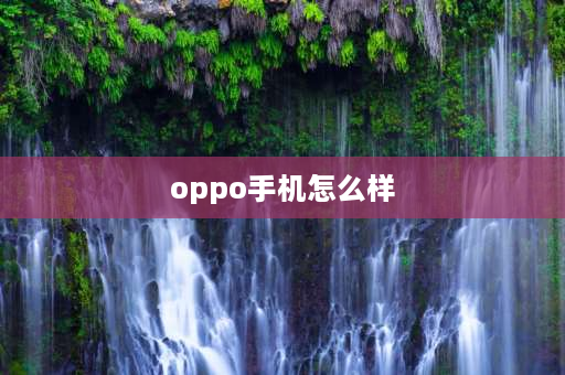 oppo手机怎么样 oppO手机怎么样？