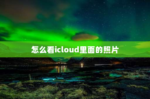 怎么看icloud里面的照片 怎么看icloud内容？