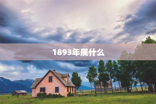 1893年属什么 1893年出生的人是属什么属相的？