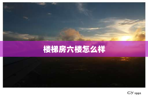 楼梯房六楼怎么样 步梯顶层六楼怎么样？