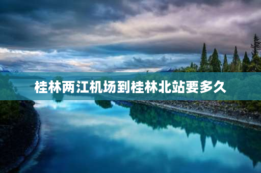 桂林两江机场到桂林北站要多久 两江机场到桂林汽车北站多少小时？