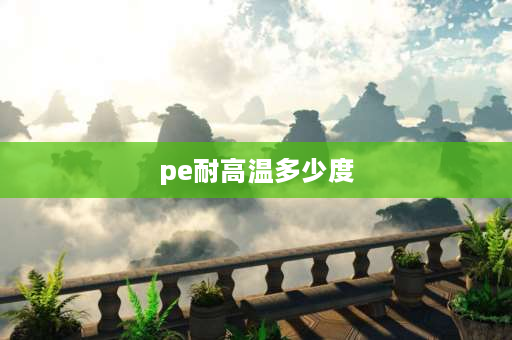 pe耐高温多少度 pe材质的保鲜膜耐温多少？