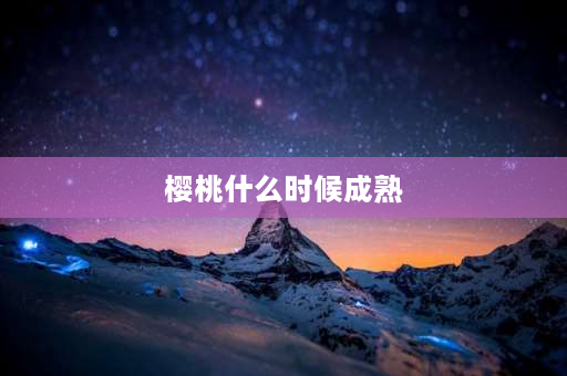 樱桃什么时候成熟 樱桃的成熟时间是什么时候？