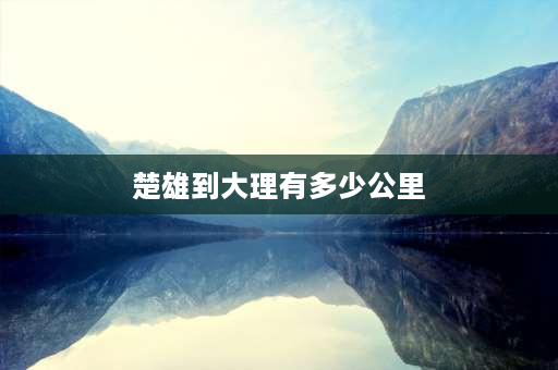 楚雄到大理有多少公里 普洱到大理多远多少公里：距离687公里？