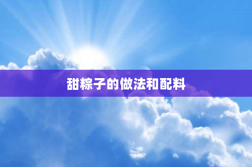 甜粽子的做法和配料 包甜粽子的糯米调料怎样调？