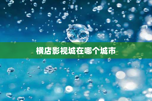 横店影视城在哪个城市 上海横店影视城在什么地方？