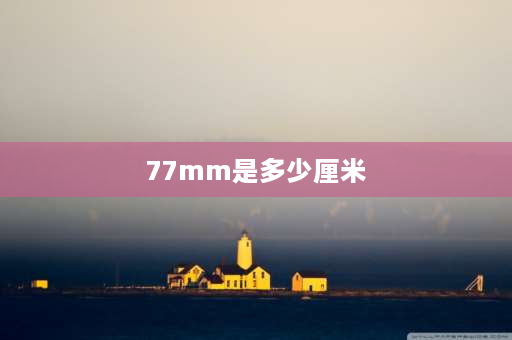 77mm是多少厘米 77mm等于多少cm？