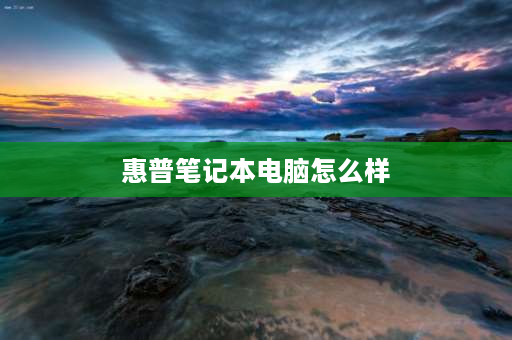 惠普笔记本电脑怎么样 HP电脑质量怎样？