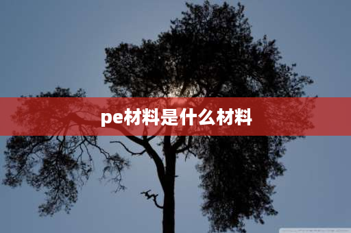 pe材料是什么材料 pe是什么里边提炼出来的？