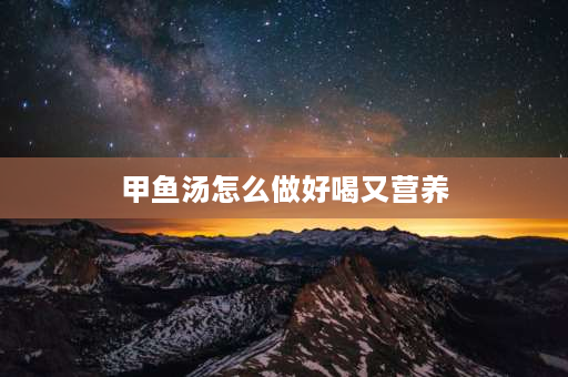 甲鱼汤怎么做好喝又营养 甲鱼汤怎么做好吃又营养，一般和什么一起炖？