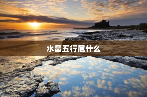 水晶五行属什么 亮晶晶的晶是什么结构的生字？