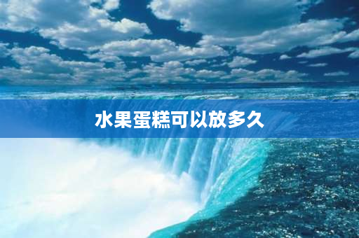 水果蛋糕可以放多久 蛋糕放多久能吃？