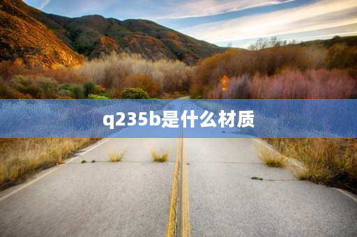 q235b是什么材质 q235-b是什么材质的钢材？