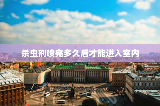 杀虫剂喷完多久后才能进入室内 李字牌杀虫剂喷完多久可以进屋？