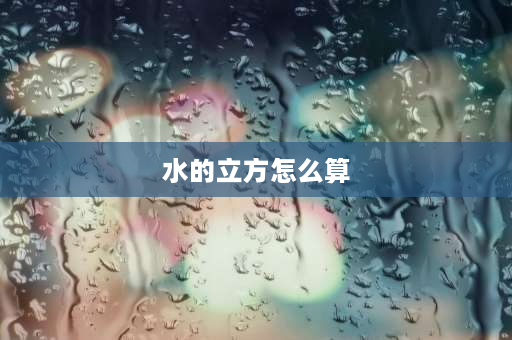 水的立方怎么算 水的立方怎么算公式？