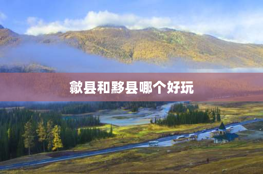 歙县和黟县哪个好玩 黄山哪个县出产茶叶最好？