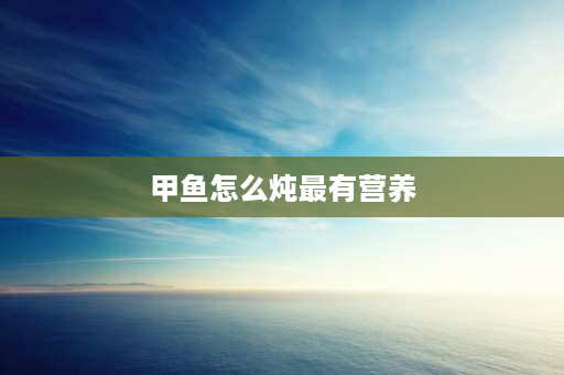 甲鱼怎么炖最有营养 炖整只甲鱼家常做法？