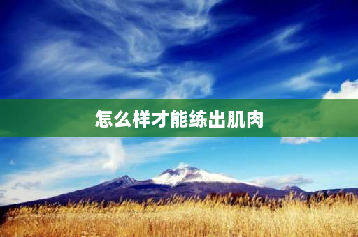 怎么样才能练出肌肉 如何正确健身增加肌肉？