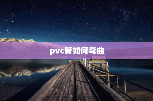 pvc管如何弯曲 pvc管弯曲怎么掰直？