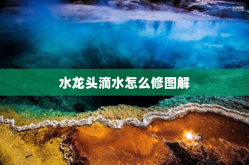 水龙头滴水怎么修图解 塑料圆头水龙头滴水怎么修？