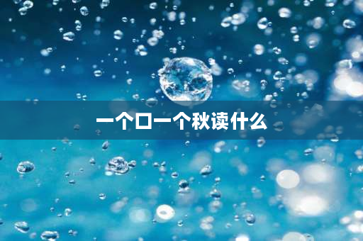 一个口一个秋读什么 口字旁加个秋念什么？