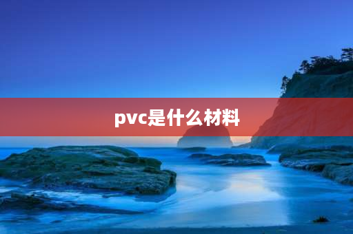 pvc是什么材料 pvc是什么意思？