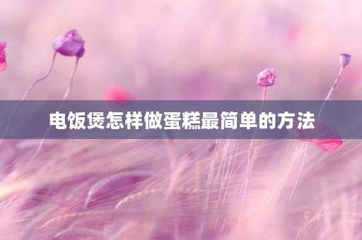 电饭煲怎样做蛋糕最简单的方法 电饭煲做蛋糕的方法？