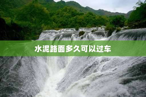 水泥路面多久可以过车 新修的水泥路多久可以过车？