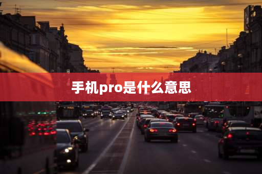 手机pro是什么意思 手机型号后面的字母都代表什么意思？