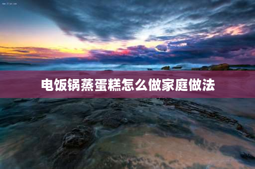 电饭锅蒸蛋糕怎么做家庭做法 怎样用电饭锅来蒸蛋糕？