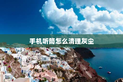 手机听筒怎么清理灰尘 手机听筒和喇叭防尘网有灰尘大家有什么好的清理方法吗？