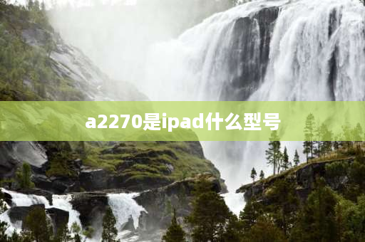 a2270是ipad什么型号 a2270是什么型号？