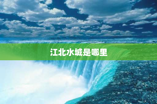 江北水城是哪里 南京江北威尼斯水城属于南京哪个区？