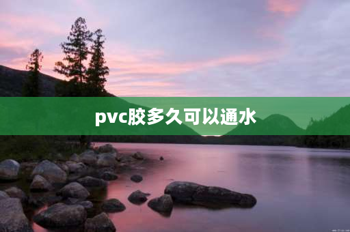 pvc胶多久可以通水 pvc水管胶水涂上几分钟后可以通水？