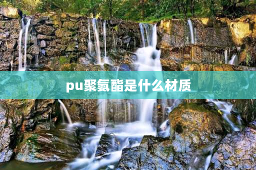 pu聚氨酯是什么材质 鞋底pu材质是什么？