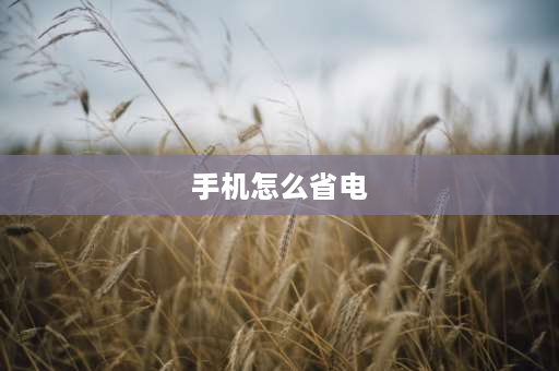 手机怎么省电 为什么手机不用，耗电还是那么快？有什么办法解决？