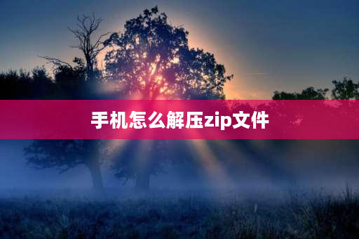 手机怎么解压zip文件 手机可以解压zip文件么？