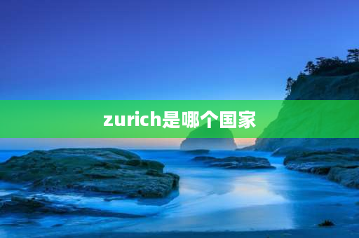 zurich是哪个国家 苏黎世，是哪个国家的城市？