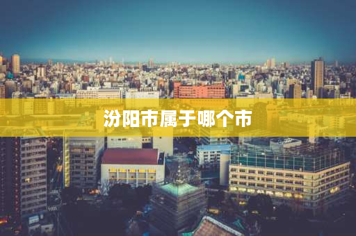 汾阳市属于哪个市 汾阳归哪个市？