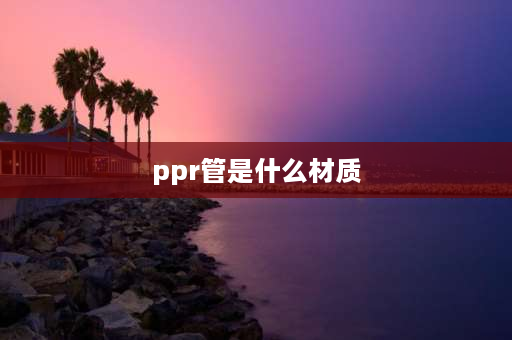 ppr管是什么材质 ppr管是什么材质做的？