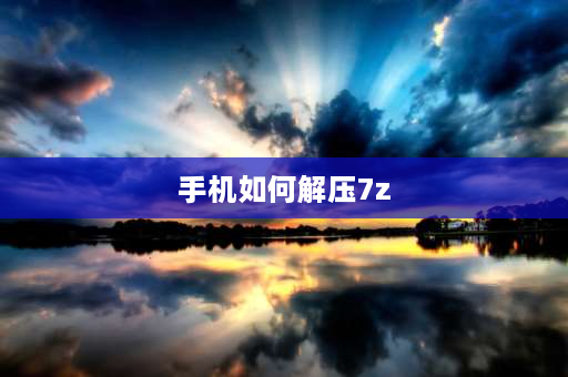 手机如何解压7z 7zxz文件手机怎么解压？