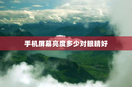 手机屏幕亮度多少对眼睛好 屏幕亮度调到多少不伤眼睛？